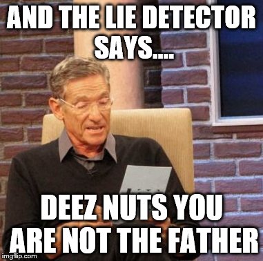Maury Lie Detector | AND THE LIE DETECTOR SAYS.... DEEZ NUTS YOU ARE NOT THE FATHER | image tagged in memes,maury lie detector | made w/ Imgflip meme maker