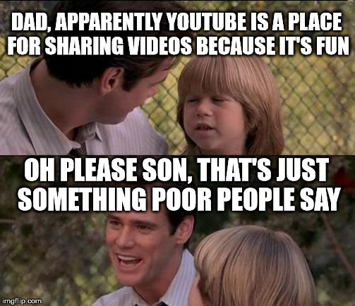 Troll Dad | DAD, APPARENTLY YOUTUBE IS A PLACE FOR SHARING VIDEOS BECAUSE IT'S FUN OH PLEASE SON, THAT'S JUST SOMETHING POOR PEOPLE SAY | image tagged in memes,thats just something x say,youtube | made w/ Imgflip meme maker