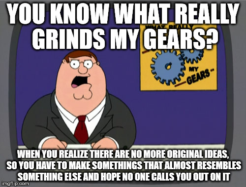 Original Ideas | YOU KNOW WHAT REALLY GRINDS MY GEARS? WHEN YOU REALIZE THERE ARE NO MORE ORIGINAL IDEAS, SO YOU HAVE TO MAKE SOMETHINGS THAT ALMOST RESEMBLE | image tagged in memes,peter griffin news,ideas | made w/ Imgflip meme maker