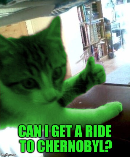 thumbs up RayCat | CAN I GET A RIDE TO CHERNOBYL? | image tagged in thumbs up raycat | made w/ Imgflip meme maker