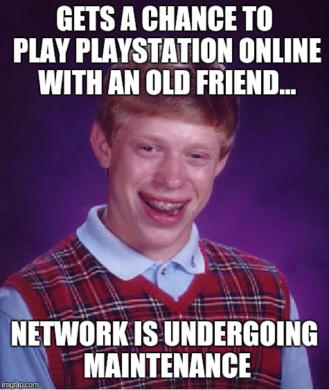 This is what gaming is like in your late 30's | GETS A CHANCE TO PLAY PLAYSTATION ONLINE WITH AN OLD FRIEND... NETWORK IS UNDERGOING MAINTENANCE | image tagged in memes,bad luck brian,video games | made w/ Imgflip meme maker