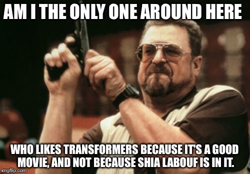 Am I The Only One Around Here | AM I THE ONLY ONE AROUND HERE WHO LIKES TRANSFORMERS BECAUSE IT'S A GOOD MOVIE, AND NOT BECAUSE SHIA LABOUF IS IN IT. | image tagged in memes,am i the only one around here | made w/ Imgflip meme maker