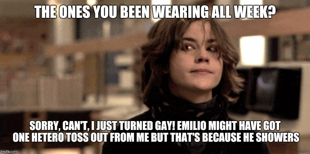 THE ONES YOU BEEN WEARING ALL WEEK? SORRY, CAN'T, I JUST TURNED GAY! EMILIO MIGHT HAVE GOT ONE HETERO TOSS OUT FROM ME BUT THAT'S BECAUSE HE | made w/ Imgflip meme maker
