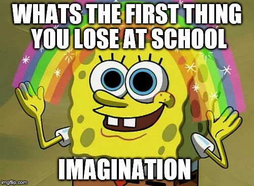 Imagination Spongebob Meme | WHATS THE FIRST THING YOU LOSE AT SCHOOL IMAGINATION | image tagged in memes,imagination spongebob | made w/ Imgflip meme maker