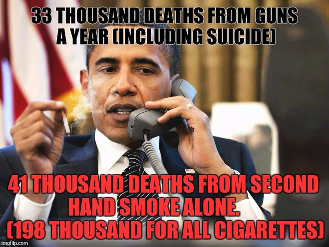 33 THOUSAND DEATHS FROM GUNS A YEAR (INCLUDING SUICIDE) 41 THOUSAND DEATHS FROM SECOND HAND SMOKE ALONE.       (198 THOUSAND FOR ALL CIGARET | image tagged in Conservative | made w/ Imgflip meme maker