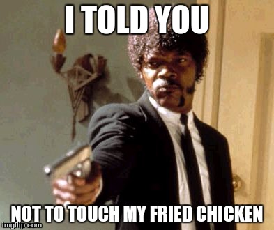 Say That Again I Dare You Meme | I TOLD YOU NOT TO TOUCH MY FRIED CHICKEN | image tagged in memes,say that again i dare you | made w/ Imgflip meme maker