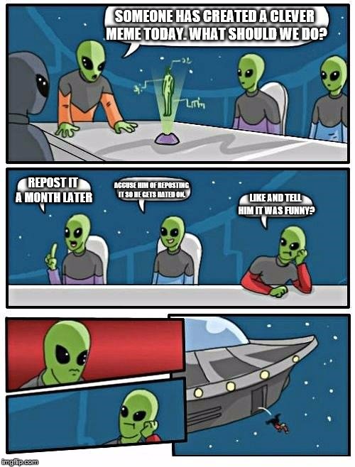 Alien Meeting Suggestion Meme | SOMEONE HAS CREATED A CLEVER MEME TODAY. WHAT SHOULD WE DO? REPOST IT A MONTH LATER ACCUSE HIM OF REPOSTING IT SO HE GETS HATED ON. LIKE AND | image tagged in memes,alien meeting suggestion | made w/ Imgflip meme maker