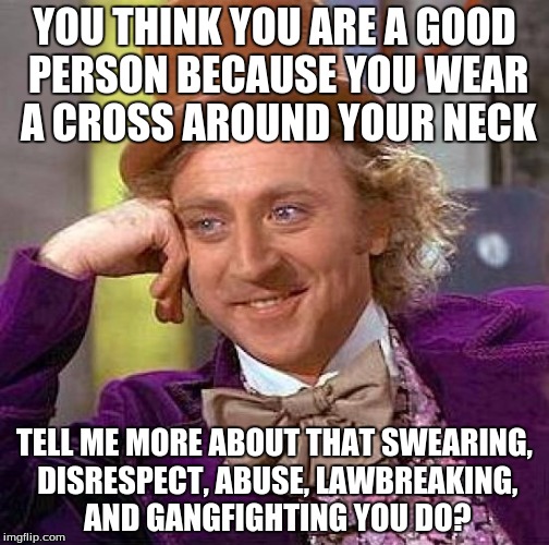 Creepy Condescending Wonka | YOU THINK YOU ARE A GOOD PERSON BECAUSE YOU WEAR A CROSS AROUND YOUR NECK TELL ME MORE ABOUT THAT SWEARING, DISRESPECT, ABUSE, LAWBREAKING,  | image tagged in memes,creepy condescending wonka | made w/ Imgflip meme maker