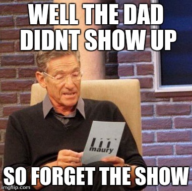 Maury Lie Detector Meme | WELL THE DAD DIDNT SHOW UP SO FORGET THE SHOW | image tagged in memes,maury lie detector | made w/ Imgflip meme maker