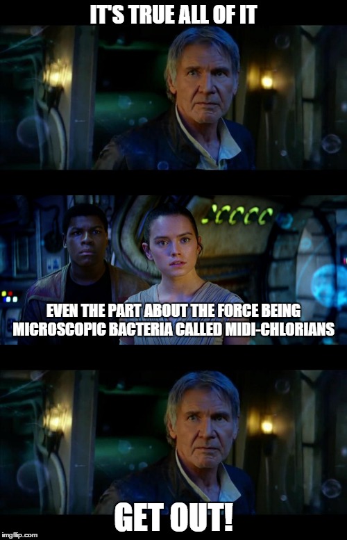 It's True All of It Han Solo Meme | IT'S TRUE ALL OF IT GET OUT! EVEN THE PART ABOUT THE FORCE BEING MICROSCOPIC BACTERIA CALLED MIDI-CHLORIANS | image tagged in memes,it's true all of it han solo | made w/ Imgflip meme maker