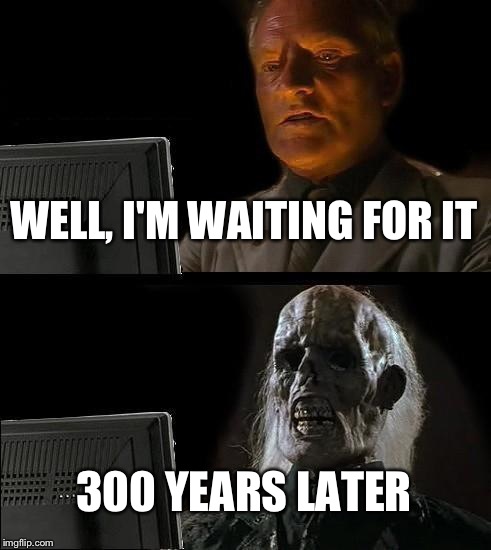 I'll Just Wait Here Meme | WELL, I'M WAITING FOR IT 300 YEARS LATER | image tagged in memes,ill just wait here | made w/ Imgflip meme maker