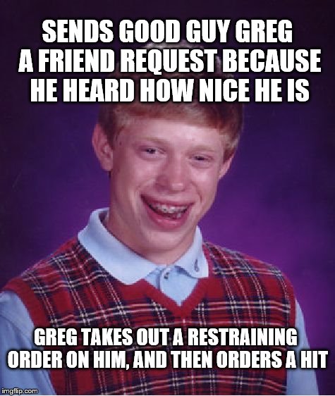 Bad Luck Brian Meme | SENDS GOOD GUY GREG A FRIEND REQUEST BECAUSE HE HEARD HOW NICE HE IS GREG TAKES OUT A RESTRAINING ORDER ON HIM, AND THEN ORDERS A HIT | image tagged in memes,bad luck brian | made w/ Imgflip meme maker