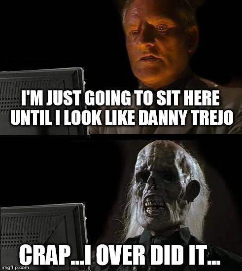 Somewhere between a middle aged man and a corpse is: Danny Trejo | I'M JUST GOING TO SIT HERE UNTIL I LOOK LIKE DANNY TREJO CRAP...I OVER DID IT... | image tagged in memes,ill just wait here,danny trejo | made w/ Imgflip meme maker