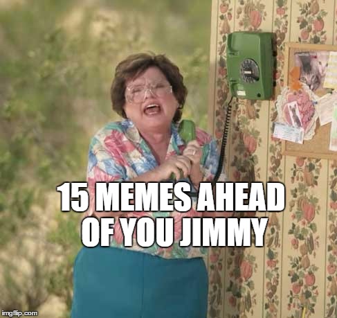 15 Memes ahead of you | 15 MEMES AHEAD OF YOU JIMMY | image tagged in 15 memes ahead of you | made w/ Imgflip meme maker