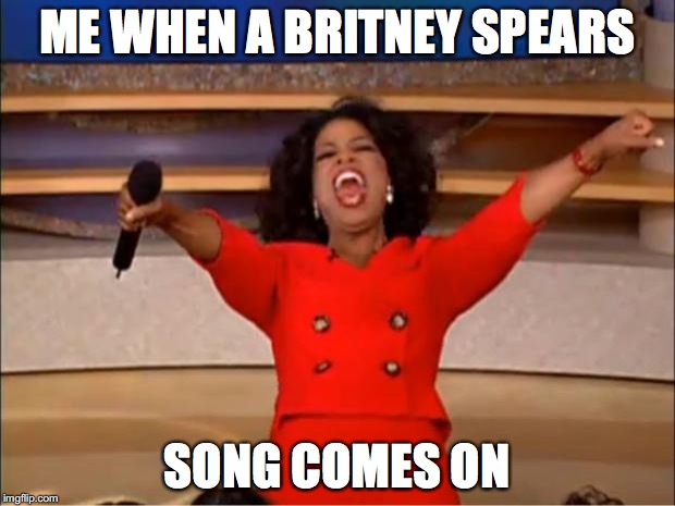 Oprah You Get A | ME WHEN A BRITNEY SPEARS SONG COMES ON | image tagged in memes,oprah you get a | made w/ Imgflip meme maker