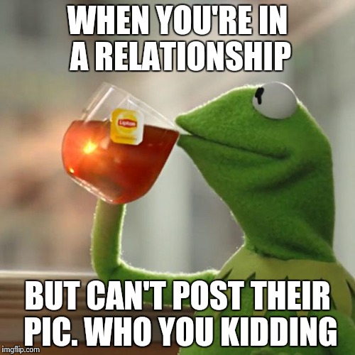 But That's None Of My Business | WHEN YOU'RE IN A RELATIONSHIP BUT CAN'T POST THEIR PIC. WHO YOU KIDDING | image tagged in memes,but thats none of my business,kermit the frog | made w/ Imgflip meme maker