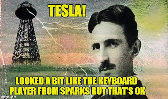 Tesla | TESLA! LOOKED A BIT LIKE THE KEYBOARD PLAYER FROM SPARKS BUT THAT'S OK | image tagged in tesla,sparks | made w/ Imgflip meme maker