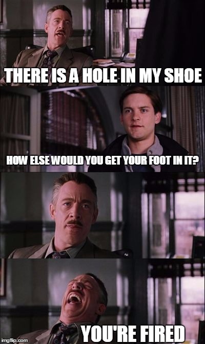 spiderman laugh | THERE IS A HOLE IN MY SHOE HOW ELSE WOULD YOU GET YOUR FOOT IN IT? YOU'RE FIRED | image tagged in spiderman laugh | made w/ Imgflip meme maker