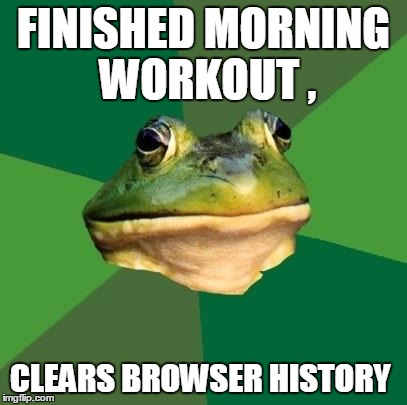 bachelor frog | FINISHED MORNING WORKOUT , CLEARS BROWSER HISTORY | image tagged in bachelor frog | made w/ Imgflip meme maker