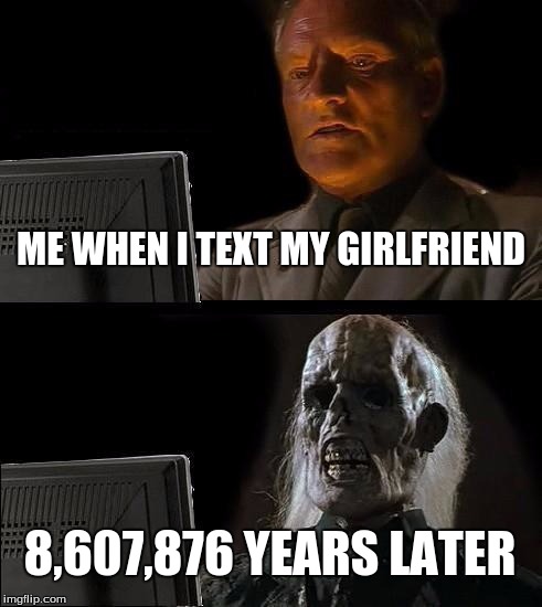 I'll Just Wait Here Meme | ME WHEN I TEXT MY GIRLFRIEND 8,607,876 YEARS LATER | image tagged in memes,ill just wait here | made w/ Imgflip meme maker