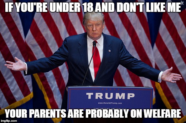 Donald Trump | IF YOU'RE UNDER 18 AND DON'T LIKE ME YOUR PARENTS ARE PROBABLY ON WELFARE | image tagged in donald trump | made w/ Imgflip meme maker