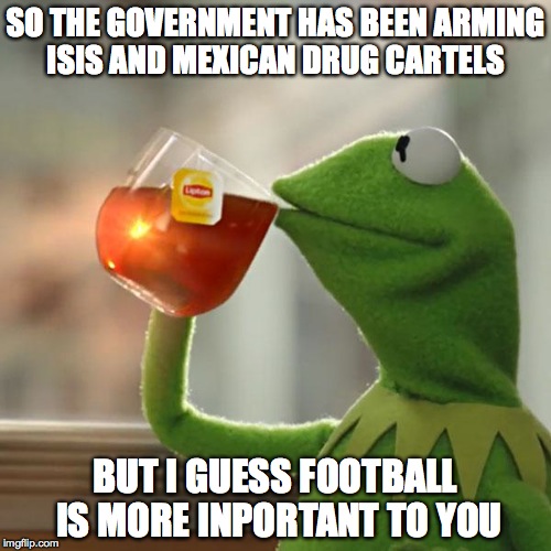 But That's None Of My Business | SO THE GOVERNMENT HAS BEEN ARMING ISIS AND MEXICAN DRUG CARTELS BUT I GUESS FOOTBALL IS MORE INPORTANT TO YOU | image tagged in memes,but thats none of my business,kermit the frog | made w/ Imgflip meme maker