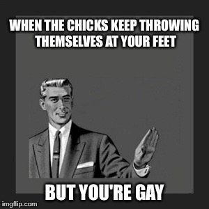 Kill Yourself Guy Meme | WHEN THE CHICKS KEEP THROWING THEMSELVES AT YOUR FEET BUT YOU'RE GAY | image tagged in memes,kill yourself guy | made w/ Imgflip meme maker