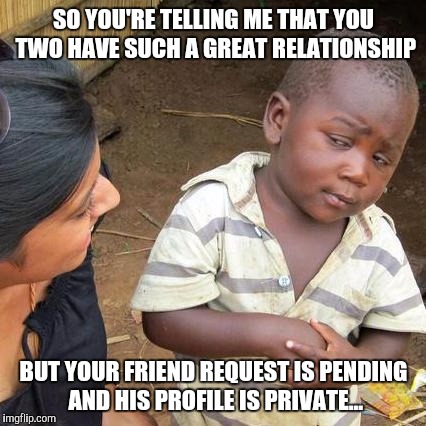 Third World Skeptical Kid Meme | SO YOU'RE TELLING ME THAT YOU TWO HAVE SUCH A GREAT RELATIONSHIP BUT YOUR FRIEND REQUEST IS PENDING AND HIS PROFILE IS PRIVATE... | image tagged in memes,third world skeptical kid | made w/ Imgflip meme maker