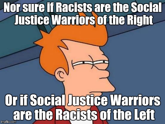 Futurama Fry | Nor sure if Racists are the Social Justice Warriors of the Right Or if Social Justice Warriors are the Racists of the Left | image tagged in memes,futurama fry | made w/ Imgflip meme maker