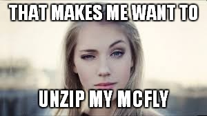 THAT MAKES ME WANT TO UNZIP MY MCFLY | made w/ Imgflip meme maker