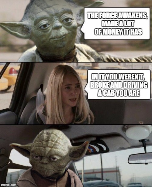 Yoda Driving | THE FORCE AWAKENS, MADE A LOT OF MONEY IT HAS IN IT YOU WEREN'T, BROKE AND DRIVING A CAB YOU ARE | image tagged in yoda driving,memes,funny | made w/ Imgflip meme maker