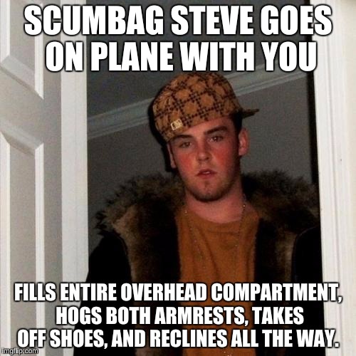 Scumbag Steve | SCUMBAG STEVE GOES ON PLANE WITH YOU FILLS ENTIRE OVERHEAD COMPARTMENT, HOGS BOTH ARMRESTS, TAKES OFF SHOES, AND RECLINES ALL THE WAY. | image tagged in memes,scumbag steve | made w/ Imgflip meme maker