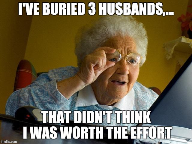 Grandma Finds The Internet Meme | I'VE BURIED 3 HUSBANDS,... THAT DIDN'T THINK I WAS WORTH THE EFFORT | image tagged in memes,grandma finds the internet | made w/ Imgflip meme maker