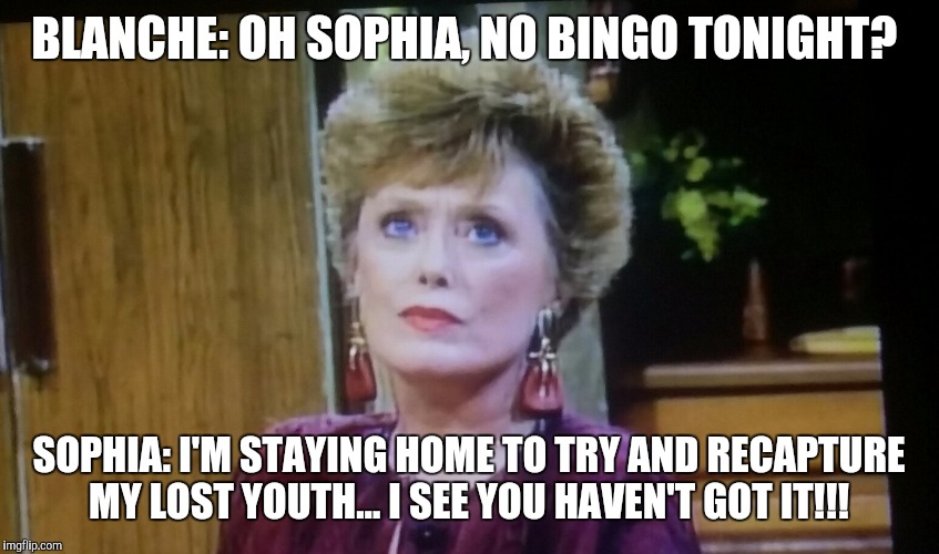 BLANCHE: OH SOPHIA, NO BINGO TONIGHT? SOPHIA: I'M STAYING HOME TO TRY AND RECAPTURE MY LOST YOUTH... I SEE YOU HAVEN'T GOT IT!!! | image tagged in sophia | made w/ Imgflip meme maker