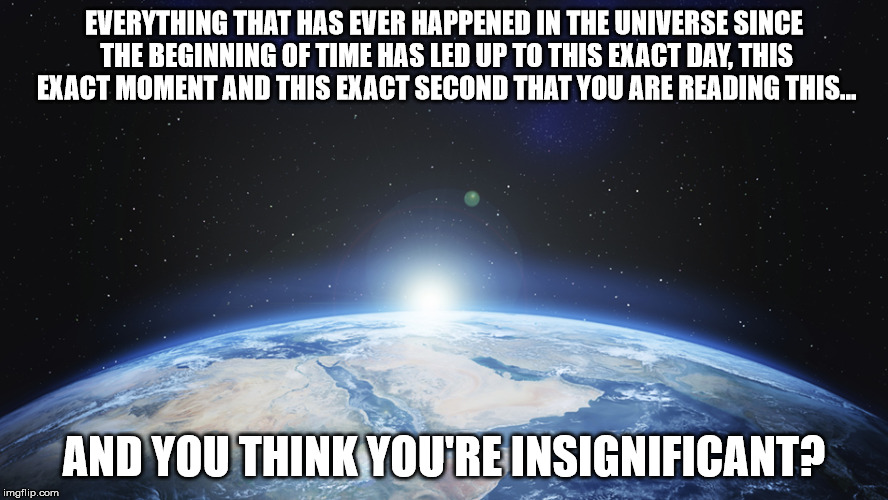 EVERYTHING THAT HAS EVER HAPPENED IN THE UNIVERSE SINCE THE BEGINNING OF TIME HAS LED UP TO THIS EXACT DAY, THIS EXACT MOMENT AND THIS EXACT | image tagged in space | made w/ Imgflip meme maker