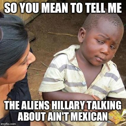 Third World Skeptical Kid | SO YOU MEAN TO TELL ME THE ALIENS HILLARY TALKING ABOUT AIN'T MEXICAN | image tagged in memes,third world skeptical kid | made w/ Imgflip meme maker