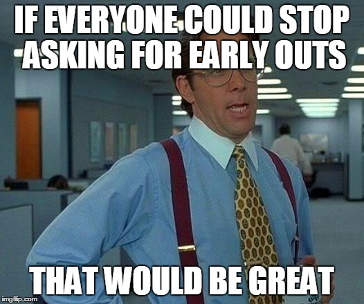 That Would Be Great Meme | IF EVERYONE COULD STOP ASKING FOR EARLY OUTS THAT WOULD BE GREAT | image tagged in memes,that would be great | made w/ Imgflip meme maker