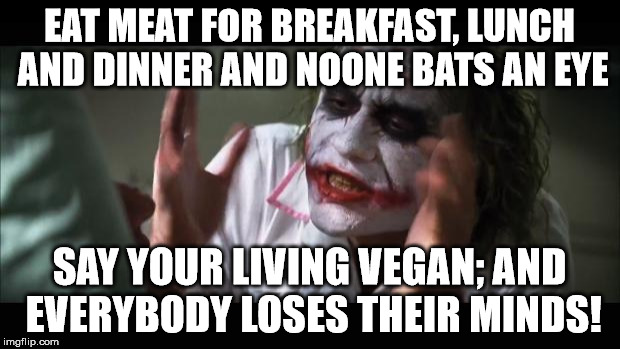 Living vegan | EAT MEAT FOR BREAKFAST, LUNCH AND DINNER AND NOONE BATS AN EYE SAY YOUR LIVING VEGAN; AND EVERYBODY LOSES THEIR MINDS! | image tagged in memes,and everybody loses their minds,vegan,meat,eating | made w/ Imgflip meme maker