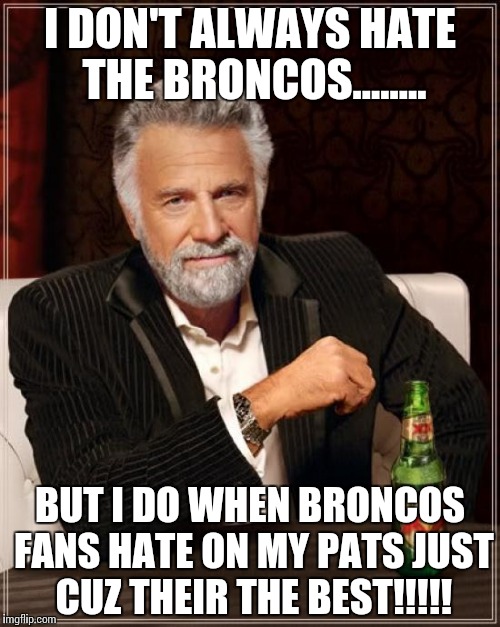 The Most Interesting Man In The World | I DON'T ALWAYS HATE THE BRONCOS........ BUT I DO WHEN BRONCOS FANS HATE ON MY PATS JUST CUZ THEIR THE BEST!!!!! | image tagged in memes,the most interesting man in the world | made w/ Imgflip meme maker
