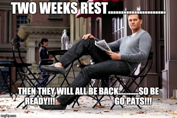 Tom Brady | TWO WEEKS REST...................... THEN THEY WILL ALL BE BACK............SO BE READY!!!                                     GO PATS!!! | image tagged in tom brady | made w/ Imgflip meme maker