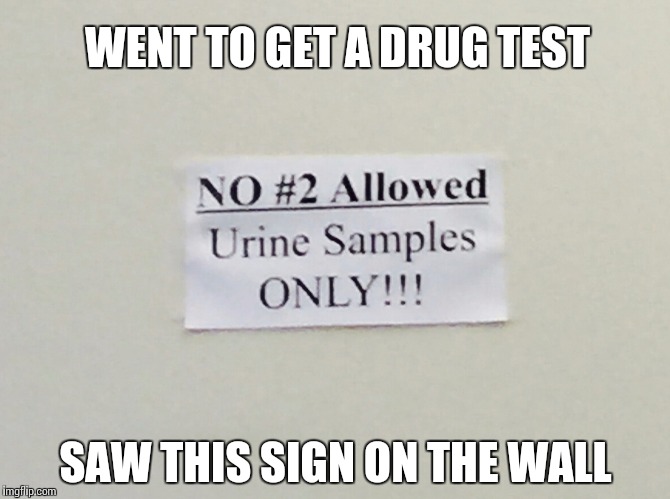 Was this that big of a problem they had to make a sign? | WENT TO GET A DRUG TEST SAW THIS SIGN ON THE WALL | image tagged in signs/billboards,funny memes | made w/ Imgflip meme maker