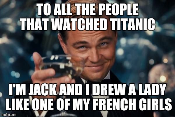Leonardo Dicaprio Cheers Meme | TO ALL THE PEOPLE THAT WATCHED TITANIC I'M JACK AND I DREW A LADY LIKE ONE OF MY FRENCH GIRLS | image tagged in memes,leonardo dicaprio cheers | made w/ Imgflip meme maker