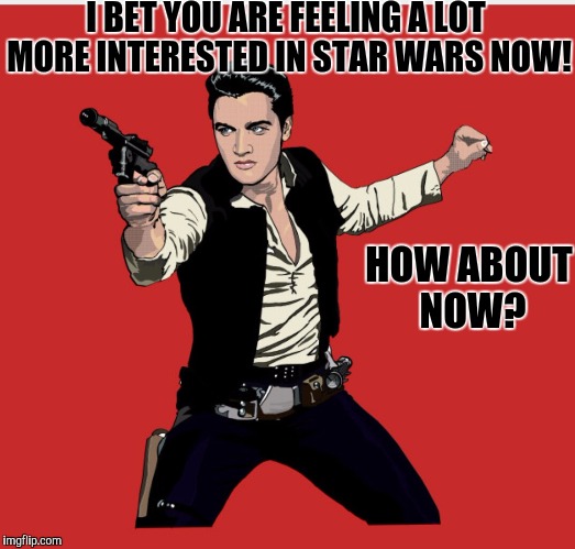 King's Got The Force | I BET YOU ARE FEELING A LOT MORE INTERESTED IN STAR WARS NOW! HOW ABOUT NOW? | image tagged in elvis presley,star wars | made w/ Imgflip meme maker