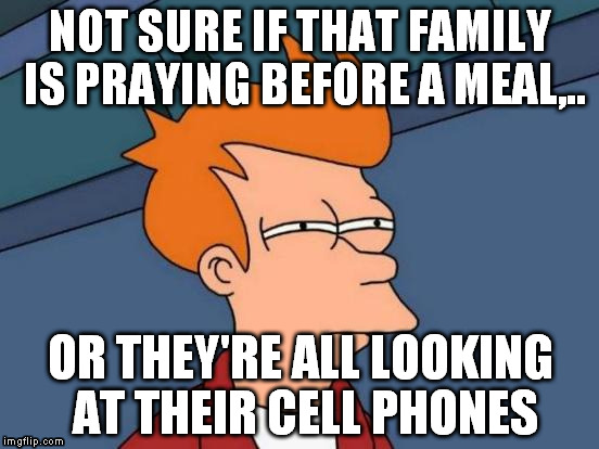 When you see a family at a table with their heads bowed down | NOT SURE IF THAT FAMILY IS PRAYING BEFORE A MEAL,.. OR THEY'RE ALL LOOKING AT THEIR CELL PHONES | image tagged in memes,futurama fry | made w/ Imgflip meme maker