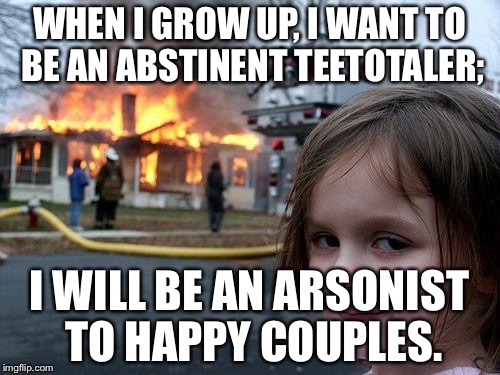 Uses for alcohol... | WHEN I GROW UP, I WANT TO BE AN ABSTINENT TEETOTALER; I WILL BE AN ARSONIST TO HAPPY COUPLES. | image tagged in memes,disaster girl | made w/ Imgflip meme maker