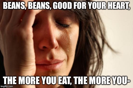 First World Problems Meme | BEANS, BEANS, GOOD FOR YOUR HEART, THE MORE YOU EAT, THE MORE YOU- | image tagged in memes,first world problems | made w/ Imgflip meme maker