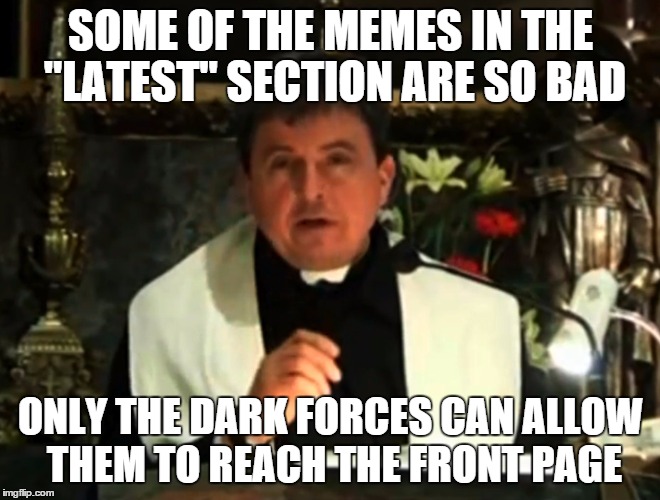 Conspiracy priest | SOME OF THE MEMES IN THE "LATEST" SECTION ARE SO BAD ONLY THE DARK FORCES CAN ALLOW THEM TO REACH THE FRONT PAGE | image tagged in conspiracy priest,memes,front page,latest | made w/ Imgflip meme maker