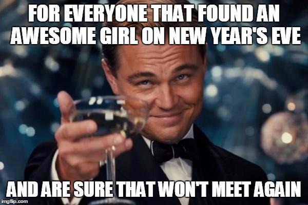 Leonardo Dicaprio Cheers | FOR EVERYONE THAT FOUND AN AWESOME GIRL ON NEW YEAR'S EVE AND ARE SURE THAT WON'T MEET AGAIN | image tagged in memes,leonardo dicaprio cheers | made w/ Imgflip meme maker