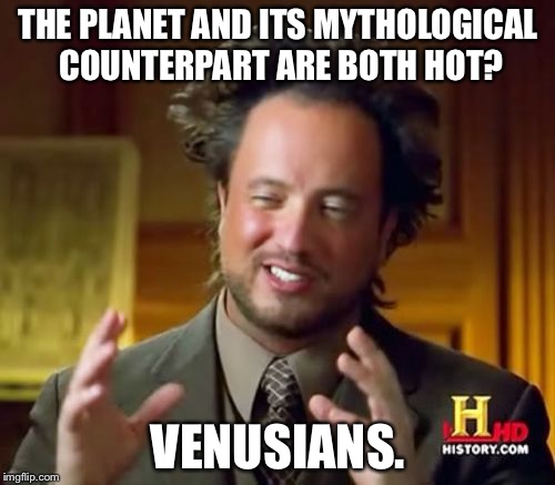 Ancient Aliens Meme | THE PLANET AND ITS MYTHOLOGICAL COUNTERPART ARE BOTH HOT? VENUSIANS. | image tagged in memes,ancient aliens | made w/ Imgflip meme maker