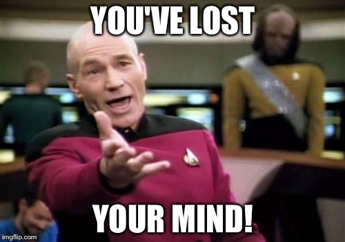 Picard Wtf Meme | YOU'VE LOST YOUR MIND! | image tagged in memes,picard wtf | made w/ Imgflip meme maker